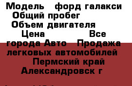  › Модель ­ форд галакси › Общий пробег ­ 201 000 › Объем двигателя ­ 2 › Цена ­ 585 000 - Все города Авто » Продажа легковых автомобилей   . Пермский край,Александровск г.